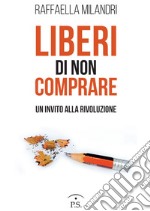 Liberi di non comprare. Un invito alla rivoluzione libro