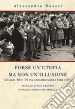 Forse un'utopia ma non un'illusione. Gli anni '60 e '70 tra i metalmeccanici Uilm e Flm libro