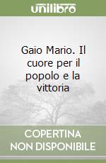 Gaio Mario. Il cuore per il popolo e la vittoria libro