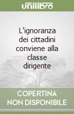 L'ignoranza dei cittadini conviene alla classe dirigente libro