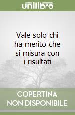 Vale solo chi ha merito che si misura con i risultati libro