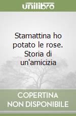 Stamattina ho potato le rose. Storia di un'amicizia libro