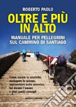 Oltre più in alto. Manuale per pellegrini sul Cammino di Santiago. Come curare le vesciche, asciugare le scarpe, sopravvivere nelle mesetas, far durare l'amore e altri inutili consigli libro