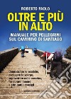 Oltre più in alto. Manuale per pellegrini sul Cammino di Santiago. Come curare le vesciche, asciugare le scarpe, sopravvivere nelle mesetas, far durare l'amore e altri inutili consigli libro