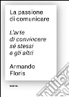 La passione di comunicare. L'arte di convincere sé stessi e gli altri libro