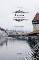 Lucerna. Il cuore della Svizzera libro