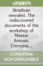 Stradivari reevaled. The rediscovered documents of the workshop of Messer Antonio. Cremona 1645-1737 libro