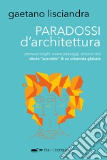 Paradossi d'architettura. Pensare luoghi, vivere paesaggi, abitare città. Diario «scorretto» di un urbanista globale