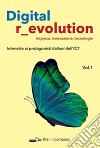 Digital r_evolution. Impresa, innovazione, tecnologie. Interviste ai protagonisti italiani dell'ICT. Vol. 1