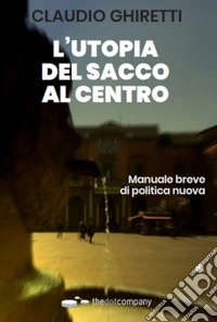 L'utopia del sacco al centro. Manuale breve di politica nuova libro
