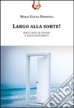 Largo alla sorte! Raccolta di poesie e racconti brevi