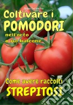 Coltivare i pomodori nell'orto. Come avere raccolti strepitosi. Dalla semina alla raccolta. Varietà, cure colturali, malattie, parassiti, concimazione, potatura. libro