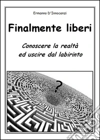 Finalmente liberi. Conoscere la realtà ed uscire dal labirinto libro