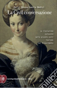 La civil conversazione. La rivoluzione culturale nelle piccole corti italiane del Rinascimento. Ediz. ampliata libro