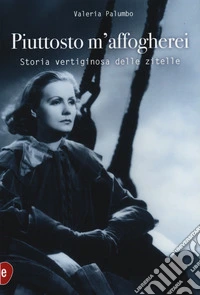 Piuttosto m'affogherei. Storia vertiginosa delle zitelle libro