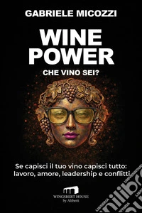 Wine Power. Che vino sei? Se capisci il tuo vino capisci tutto: lavoro, amore, leadership e conflitti libro