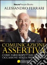 Comunicazione assertiva. Come farsi rispettare in ogni occasione senza prevaricare libro