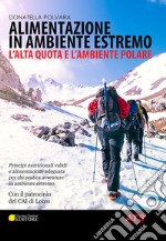 Alimentazione in ambiente estremo. L'alta quota e l'ambiente polare. Principi nutrizionali validi e alimentazione adeguata per chi pratica avventure in ambiente estremo libro