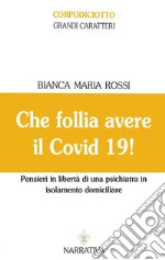 Che follia avere il Covid 19! Pensieri in libertà di una psichiatra in isolamento domiciliare. Ediz. a caratteri grandi