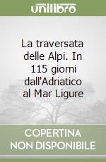 La traversata delle Alpi. In 115 giorni dall'Adriatico al Mar Ligure libro