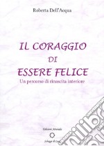 Il coraggio di essere felice. Un percorso di rinascita interiore