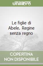 Le figlie di Abele. Regine senza regno libro