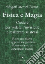 Fisica e magia. Credere per vedere e realizzare se stessi. Fisica quantica. Legge del magnetismo. Potere creativo ed esperimenti magici libro