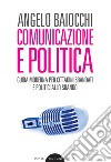 Comunicazione e politica. Guida moderna per cittadini sbandati e politici allo sbando libro di Baiocchi Angelo