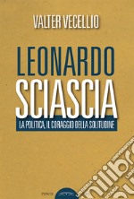Leonardo Sciascia. La politica, il coraggio della solitudine libro