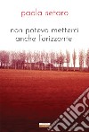 Non potevo metterci anche l'orizzonte. Nuova ediz. libro di Setaro Paola