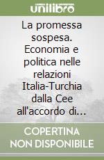 La promessa sospesa. Economia e politica nelle relazioni Italia-Turchia dalla Cee all'accordo di Ankara 1957-1963 libro