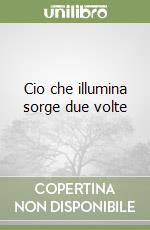 Cio che illumina sorge due volte