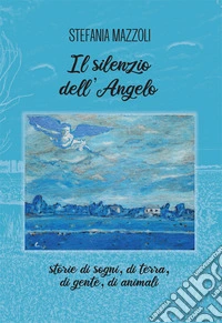 Il silenzio dell'angelo. Storie di sogni, di terra, di gente, di animali libro