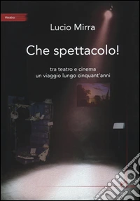 Che spettacolo! Tra teatro e cinema un viaggio lungo cinquant'anni libro