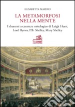 La metamorfosi nella mente. I drammi a carattere mitologico di Leigh Hunt, Lord Byron, P.B. Shelley, Mary Shelley. Ediz. bilingue libro