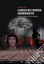 La musica nell'inconscio cinematografico. Come la musica crea le emozioni sullo schermo libro