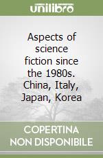 Aspects of science fiction since the 1980s. China, Italy, Japan, Korea libro