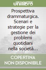 Prospettiva drammaturgica. Scenari e strategie per la gestione dei problemi quotidiani nella società postmoderna. Vol. 5 libro