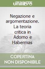 Negazione e argomentazione. La teoria critica in Adorno e Habermas libro