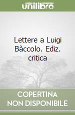 Lettere a Luigi Bàccolo. Ediz. critica libro