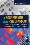 La sospensione degli psicofarmaci. Un manuale per i medici prescrittori, i terapeuti, i pazienti e le loro famiglie libro