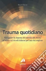 Trauma quotidiano. Rimappare la risposta del cervello allo stress, all'ansia e ai ricordi dolorosi per una vita migliore