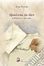 Qualcosa da dire sull'amore e non solo... libro