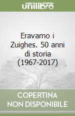 Eravamo i Zuighes. 50 anni di storia (1967-2017)