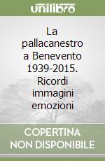 La pallacanestro a Benevento 1939-2015. Ricordi immagini emozioni libro