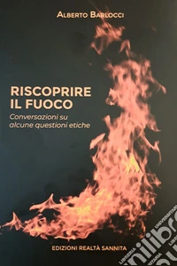 Riscoprire il fuoco. Conversazioni su alcune questioni etiche libro