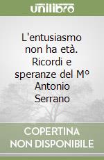 L'entusiasmo non ha età. Ricordi e speranze del M° Antonio Serrano libro