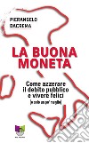 La buona moneta. Come azzerare il debito pubblico e vivere felici (o solo un po' meglio) libro