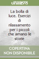 La bolla di luce. Esercizi di rilassamento per i piccoli che amano le storie libro