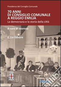 70 anni di consiglio comunale a Reggio Emilia. La democrazia e la storia della città libro